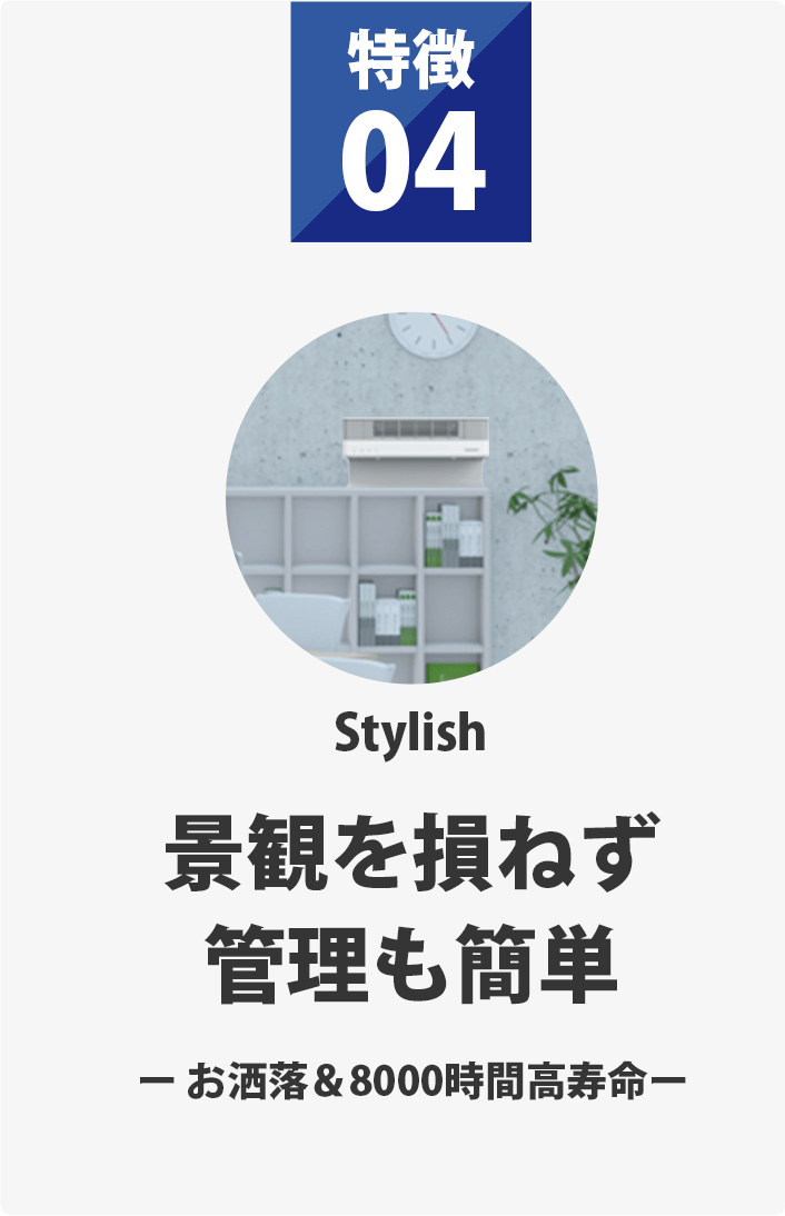 特徴04 景観を損ねず管理も簡単 お洒落＆8000時間高寿命